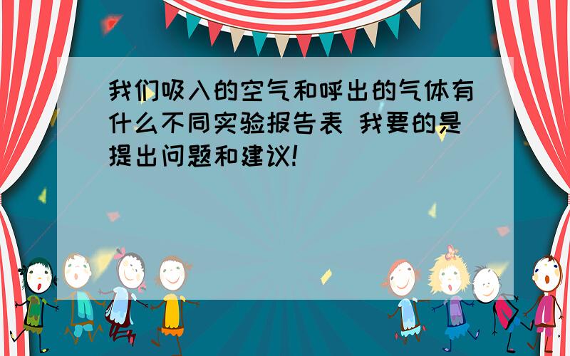 我们吸入的空气和呼出的气体有什么不同实验报告表 我要的是提出问题和建议!