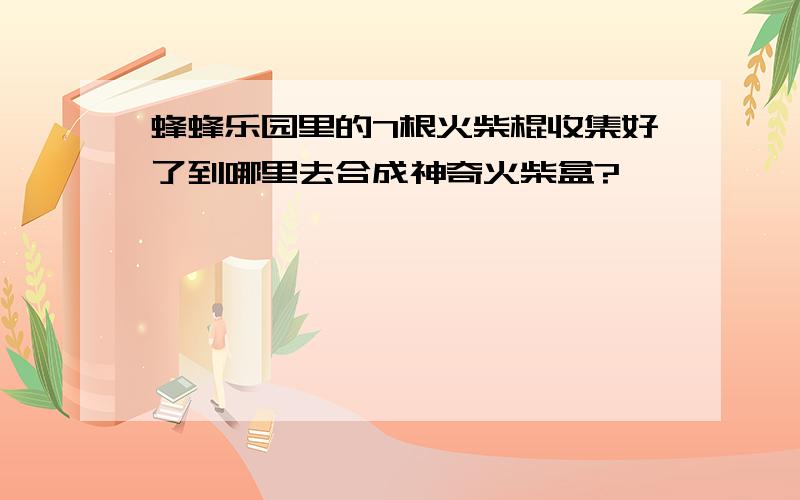 蜂蜂乐园里的7根火柴棍收集好了到哪里去合成神奇火柴盒?