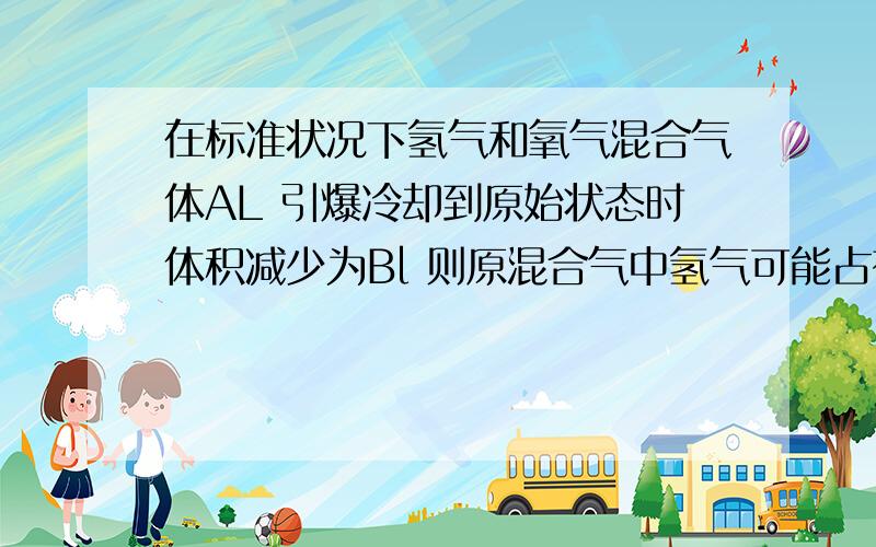 在标准状况下氢气和氧气混合气体AL 引爆冷却到原始状态时体积减少为Bl 则原混合气中氢气可能占有的体