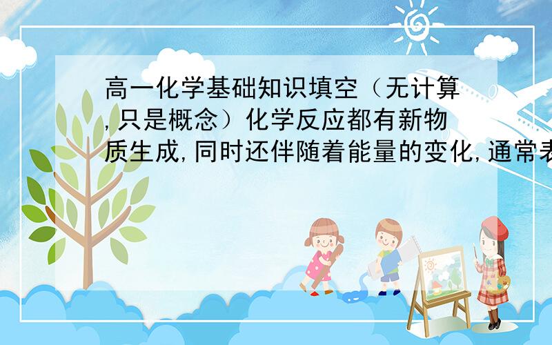 高一化学基础知识填空（无计算,只是概念）化学反应都有新物质生成,同时还伴随着能量的变化,通常表现为热量的变化,即表现出热量的___和＿＿,在有的反应中放出的热量＿_＿_,有的___＿,在