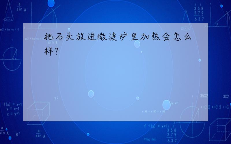 把石头放进微波炉里加热会怎么样?