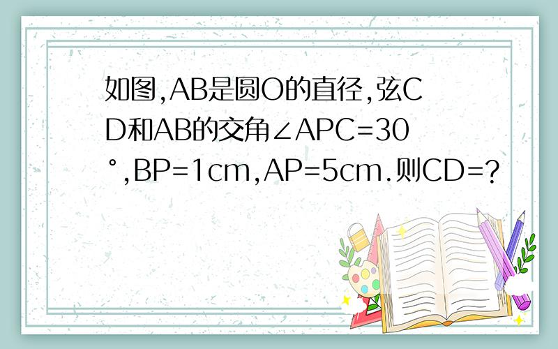 如图,AB是圆O的直径,弦CD和AB的交角∠APC=30°,BP=1cm,AP=5cm.则CD=?