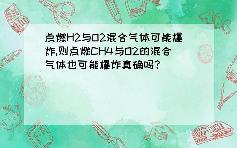 点燃H2与O2混合气体可能爆炸,则点燃CH4与O2的混合气体也可能爆炸真确吗?