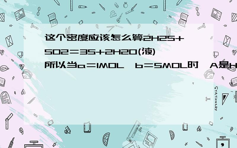 这个密度应该怎么算2H2S+SO2＝3S+2H2O(液)所以当a＝1MOL,b＝5MOL时,A是H2S B是SO2ρ＝14.49g/L怎么来的