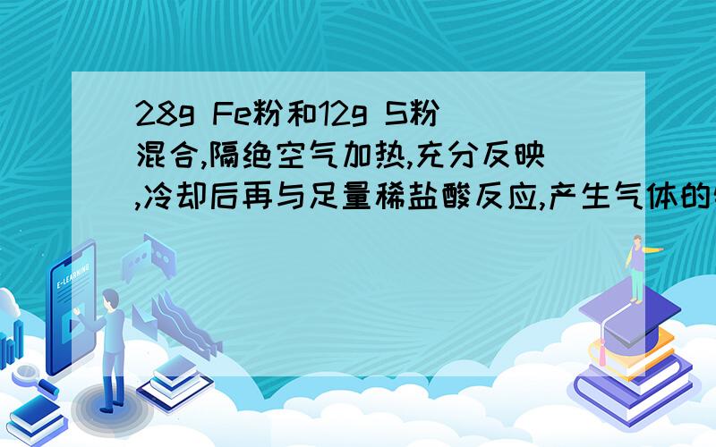 28g Fe粉和12g S粉混合,隔绝空气加热,充分反映,冷却后再与足量稀盐酸反应,产生气体的物质的量为（ ） A 0.5mol B 0.37mol C 0.125mol D 0.875mol 为什么答案是A?请把具体做的过程写上来,