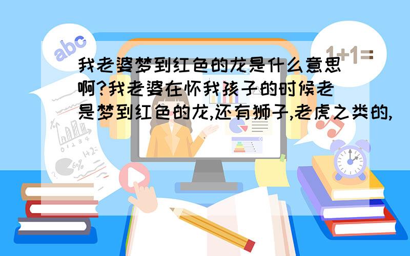 我老婆梦到红色的龙是什么意思啊?我老婆在怀我孩子的时候老是梦到红色的龙,还有狮子,老虎之类的,