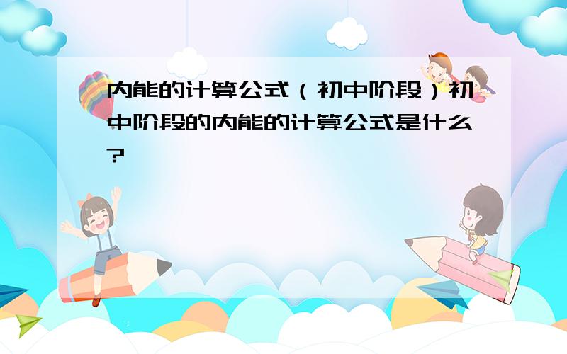 内能的计算公式（初中阶段）初中阶段的内能的计算公式是什么?