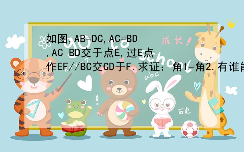 如图,AB=DC,AC=BD,AC BD交于点E,过E点作EF//BC交CD于F.求证：角1=角2.有谁能帮助一下孩子在做几何题的如图,AB=DC,AC=BD,AC   BD交于点E,过E点作EF//BC交CD于F.求证：角1=角2.有谁能帮助一下孩子在做几何题