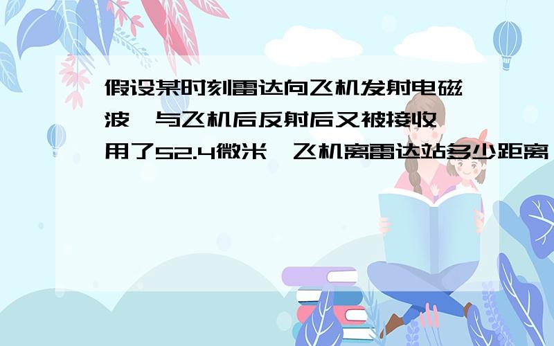 假设某时刻雷达向飞机发射电磁波,与飞机后反射后又被接收,用了52.4微米,飞机离雷达站多少距离