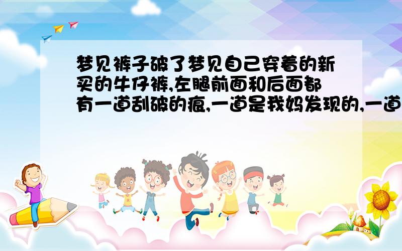 梦见裤子破了梦见自己穿着的新买的牛仔裤,左腿前面和后面都有一道刮破的痕,一道是我妈发现的,一道是我男朋友发现的,这意味着什么呢?家人逼我和他分手了!我们都好难受!