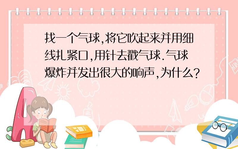 找一个气球,将它吹起来并用细线扎紧口,用针去戳气球.气球爆炸并发出很大的响声,为什么?