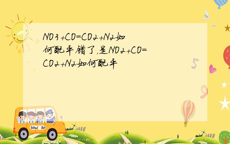 NO3+CO=CO2+N2如何配平错了，是NO2+CO=CO2+N2如何配平