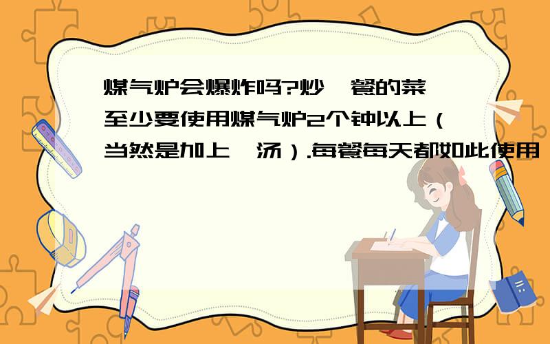 煤气炉会爆炸吗?炒一餐的菜,至少要使用煤气炉2个钟以上（当然是加上煲汤）.每餐每天都如此使用,是否会使炉太劳累?然后爆炸?经常使用煤气炉要注意些什么呢?谢绝复制回答.