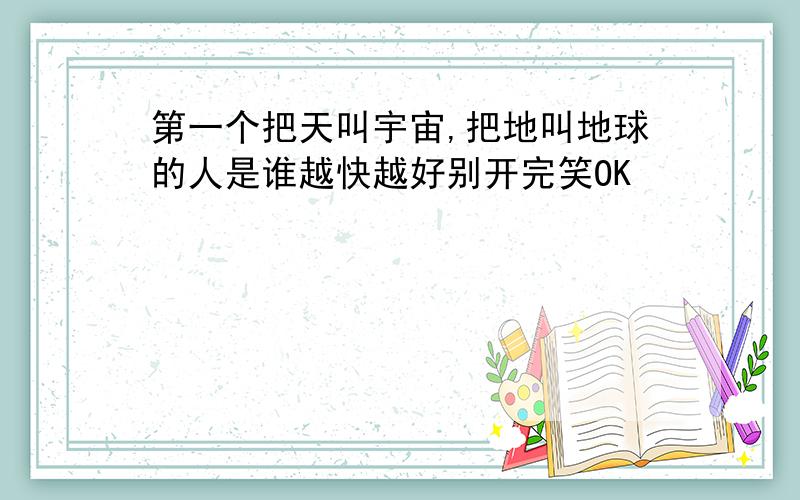 第一个把天叫宇宙,把地叫地球的人是谁越快越好别开完笑OK