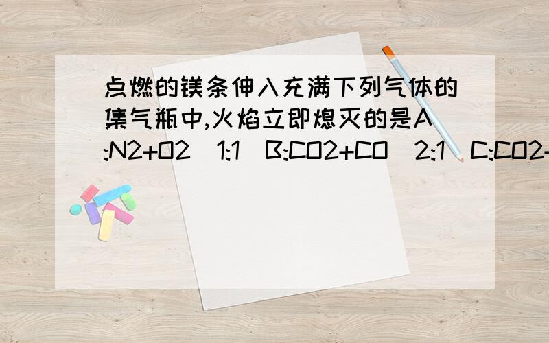 点燃的镁条伸入充满下列气体的集气瓶中,火焰立即熄灭的是A:N2+O2(1:1)B:CO2+CO(2:1)C:CO2+H2(1:1)D:H2+Ar(2:1: