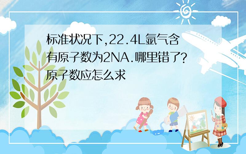 标准状况下,22.4L氩气含有原子数为2NA.哪里错了?原子数应怎么求