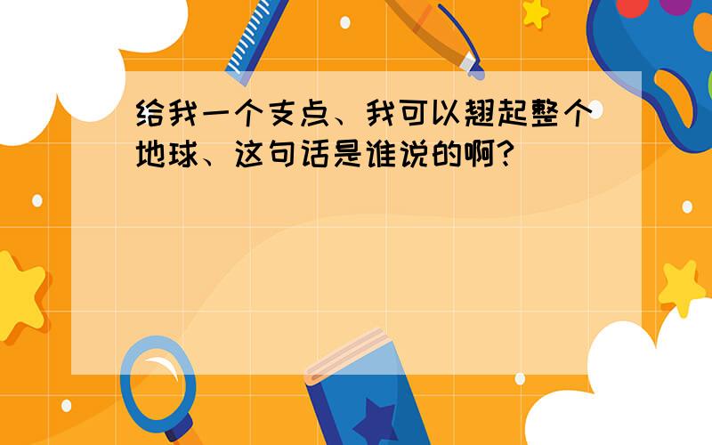 给我一个支点、我可以翘起整个地球、这句话是谁说的啊?