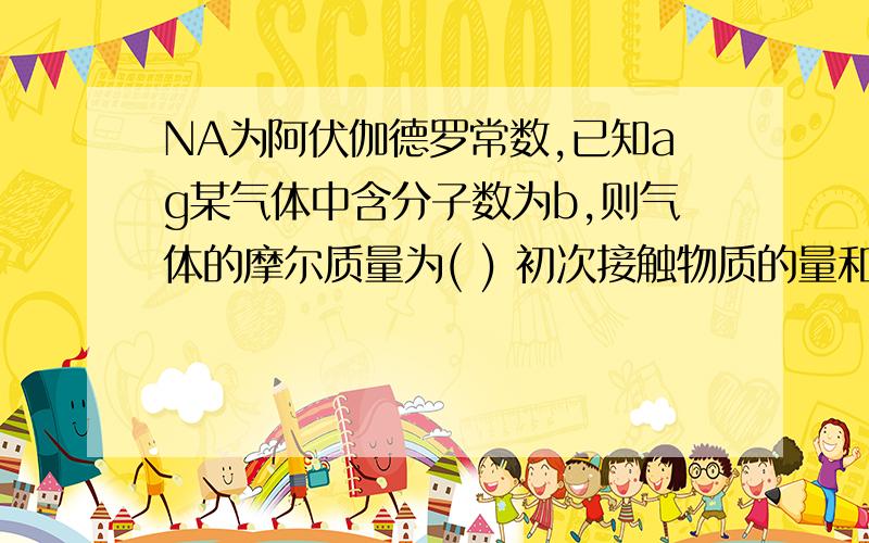 NA为阿伏伽德罗常数,已知ag某气体中含分子数为b,则气体的摩尔质量为( ) 初次接触物质的量和摩尔NA为阿伏伽德罗常数,已知ag某气体中含分子数为b,则气体的摩尔质量为( )初次接触物质的量和