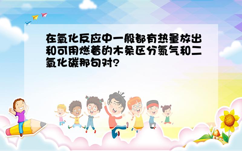 在氧化反应中一般都有热量放出和可用燃着的木条区分氮气和二氧化碳那句对?