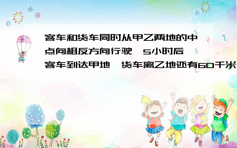 客车和货车同时从甲乙两地的中点向相反方向行驶,5小时后,客车到达甲地,货车离乙地还有60千米,已知货车与客车的速度比是5：7.求甲乙两地相距多少千米?