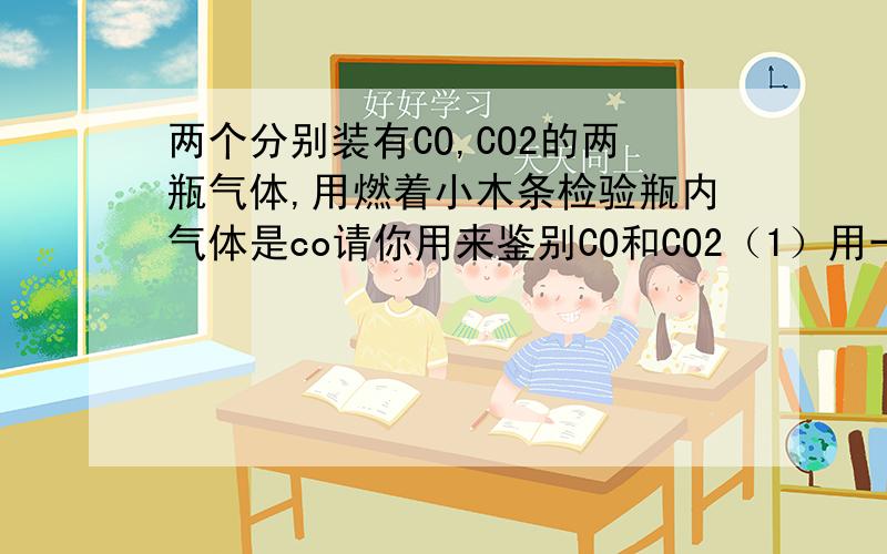 两个分别装有CO,CO2的两瓶气体,用燃着小木条检验瓶内气体是co请你用来鉴别CO和CO2（1）用一根燃着的木条伸入集气瓶中,气体能燃烧发出蓝色火焰的是CO,熄灭的是CO2为什么说木条继续燃烧的是