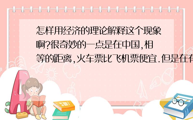 怎样用经济的理论解释这个现象啊?很奇妙的一点是在中国,相等的距离,火车票比飞机票便宜.但是在有些西方国家相等的距离内,反而飞机票更加便宜,请问是为什么呢?请用经济学的角度分析一