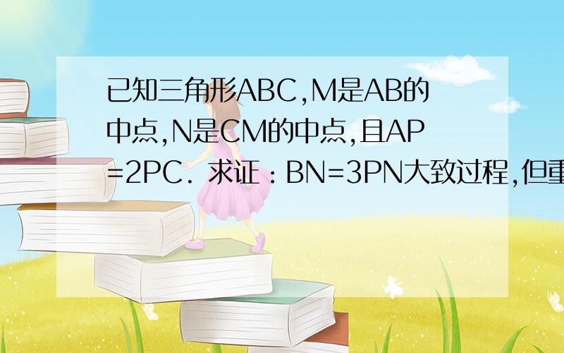 已知三角形ABC,M是AB的中点,N是CM的中点,且AP=2PC. 求证：BN=3PN大致过程,但重要的步骤详细一点!速回!谢谢!