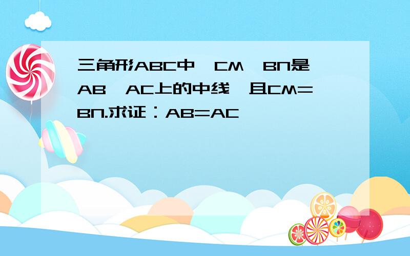 三角形ABC中,CM、BN是AB、AC上的中线,且CM=BN.求证：AB=AC