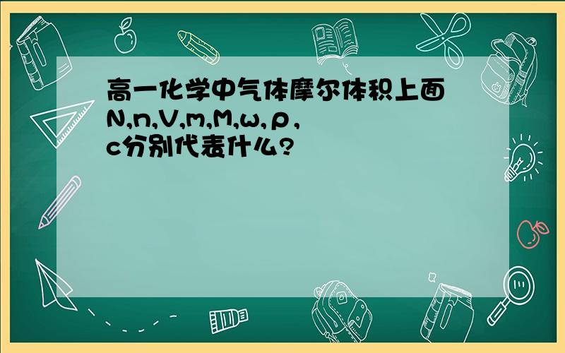 高一化学中气体摩尔体积上面 N,n,V,m,M,w,ρ,c分别代表什么?