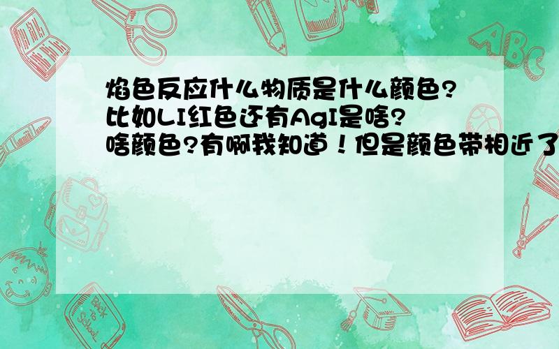 焰色反应什么物质是什么颜色?比如LI红色还有AgI是啥?啥颜色?有啊我知道！但是颜色带相近了