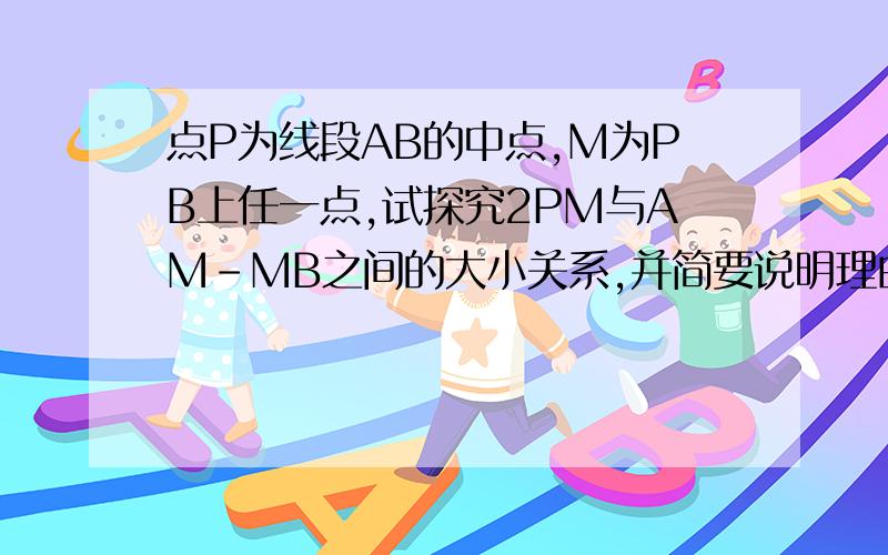 点P为线段AB的中点,M为PB上任一点,试探究2PM与AM-MB之间的大小关系,并简要说明理由