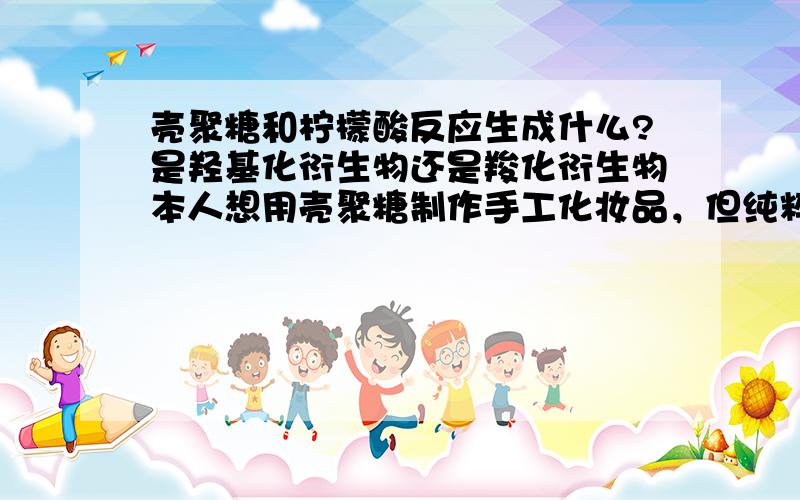 壳聚糖和柠檬酸反应生成什么?是羟基化衍生物还是羧化衍生物本人想用壳聚糖制作手工化妆品，但纯粹化学白痴一个，在网上参考一些文献认为“2羧化壳聚糖衍生物”反应得来的壳聚糖化