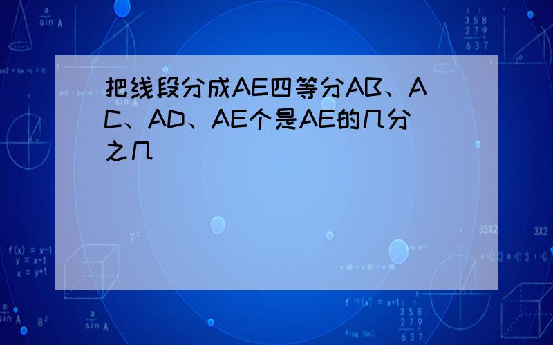 把线段分成AE四等分AB、AC、AD、AE个是AE的几分之几