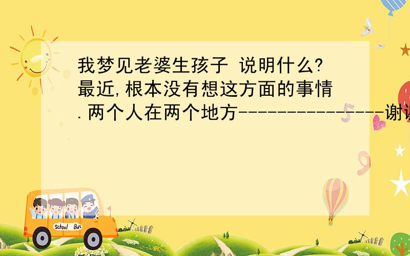 我梦见老婆生孩子 说明什么?最近,根本没有想这方面的事情.两个人在两个地方---------------谢谢您的阅读与回复