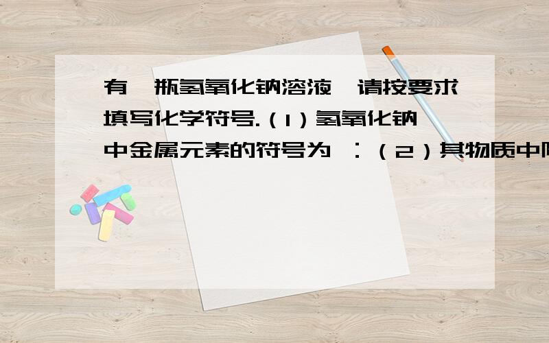 有一瓶氢氧化钠溶液,请按要求填写化学符号.（1）氢氧化钠中金属元素的符号为 ：（2）其物质中阴离子的符号为：（3）溶剂水中氢元素的化合价为：(2)(3)题不了解，望讲解