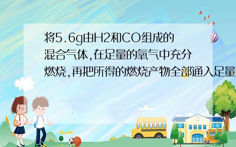 将5.6g由H2和CO组成的混合气体,在足量的氧气中充分燃烧,再把所得的燃烧产物全部通入足量的Na2O2固体中,充分作用后,固体的质量增加多少?