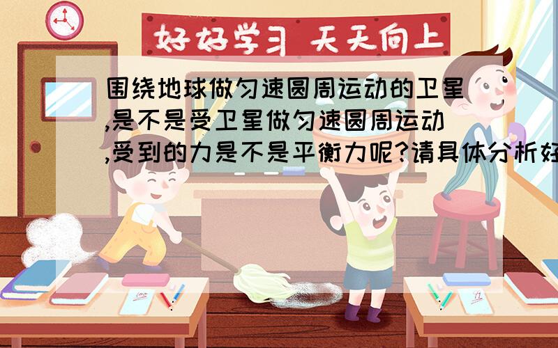 围绕地球做匀速圆周运动的卫星,是不是受卫星做匀速圆周运动,受到的力是不是平衡力呢?请具体分析好吗