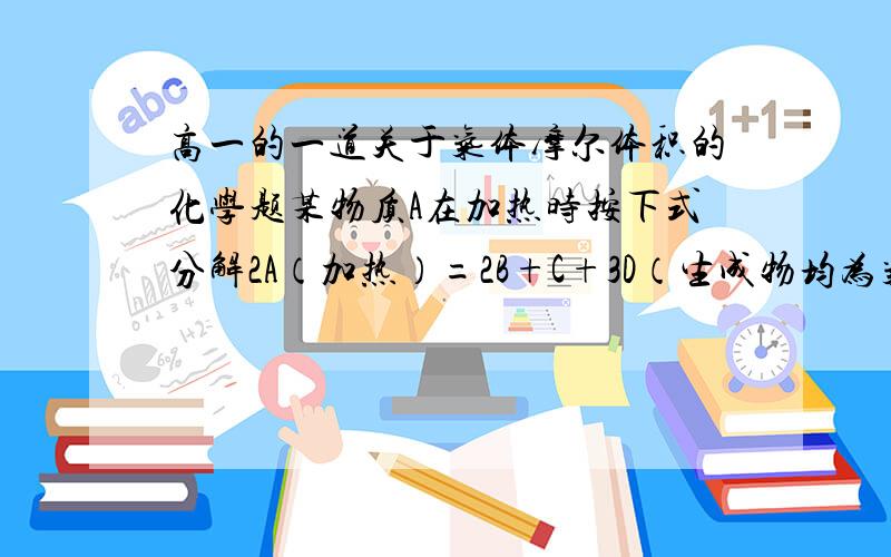 高一的一道关于气体摩尔体积的化学题某物质A在加热时按下式分解2A（加热）=2B+C+3D（生成物均为气体）.现测得由生成物组成的混合气体的密度是同条件下H2密度的22.86倍.则反应物A的摩尔质