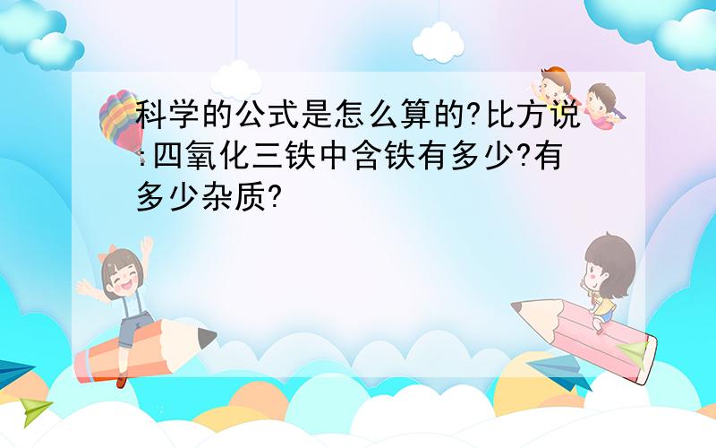 科学的公式是怎么算的?比方说:四氧化三铁中含铁有多少?有多少杂质?