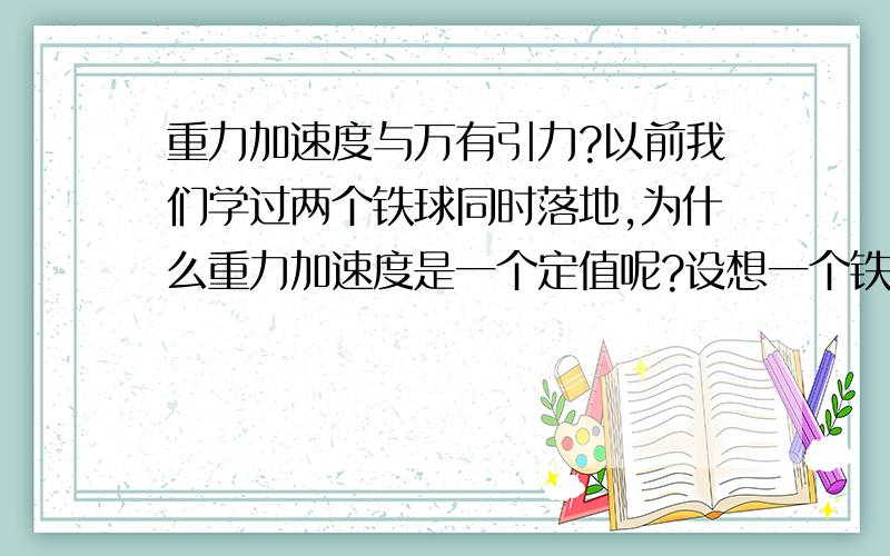 重力加速度与万有引力?以前我们学过两个铁球同时落地,为什么重力加速度是一个定值呢?设想一个铁球的质量无穷大,一个质量无穷小,在不计空气阻力的情况下,两个同时在一定高度下落于地