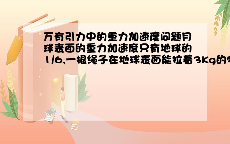 万有引力中的重力加速度问题月球表面的重力加速度只有地球的1/6,一根绳子在地球表面能拉着3Kg的物体产生最大为10m/s2的竖直向上的加速度,g地为10m/s2,将重物和绳子均带到月球表面,用该绳