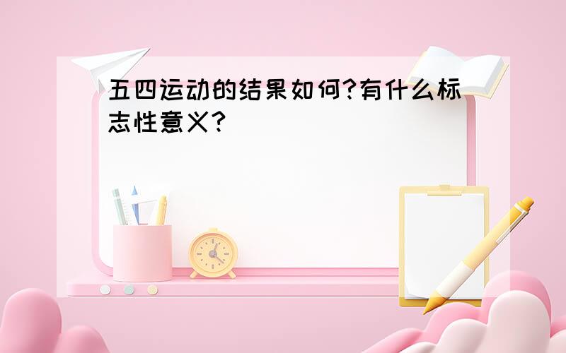 五四运动的结果如何?有什么标志性意义?