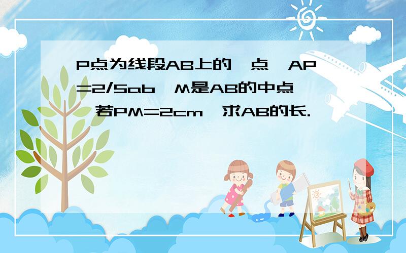 P点为线段AB上的一点,AP=2/5ab,M是AB的中点,若PM=2cm,求AB的长.