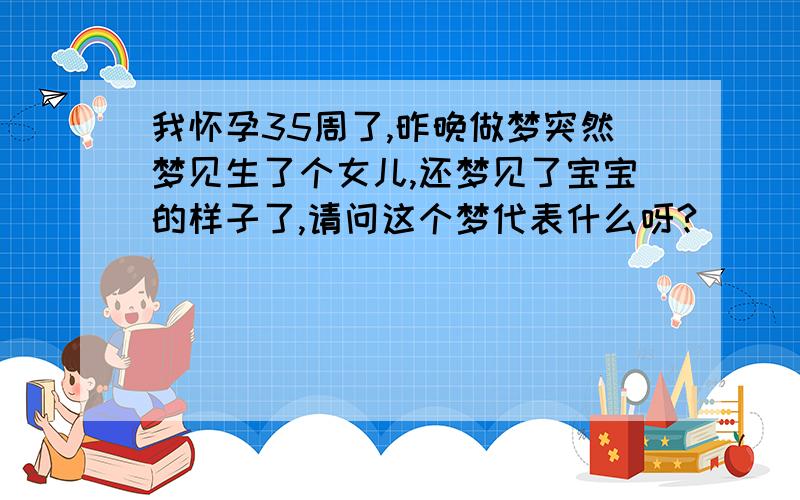 我怀孕35周了,昨晚做梦突然梦见生了个女儿,还梦见了宝宝的样子了,请问这个梦代表什么呀?