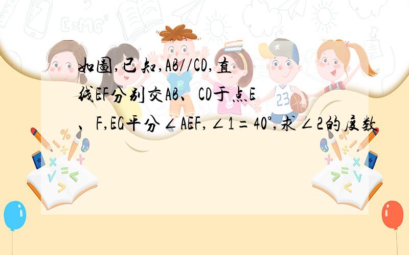 如图,已知,AB//CD,直线EF分别交AB、CD于点E、F,EG平分∠AEF,∠1=40°,求∠2的度数