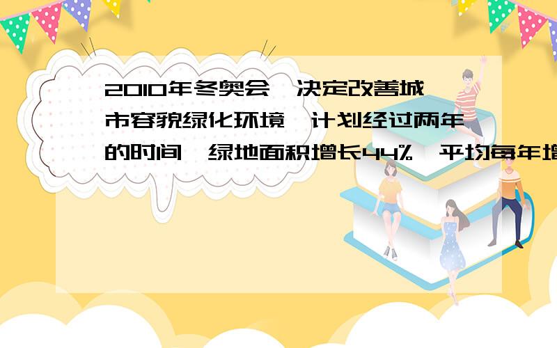 2010年冬奥会,决定改善城市容貌绿化环境,计划经过两年的时间,绿地面积增长44%,平均每年增长率多少