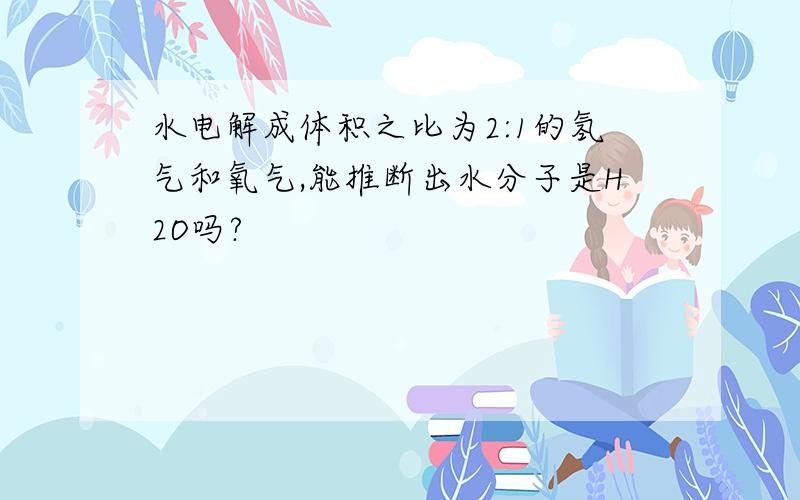 水电解成体积之比为2:1的氢气和氧气,能推断出水分子是H2O吗?