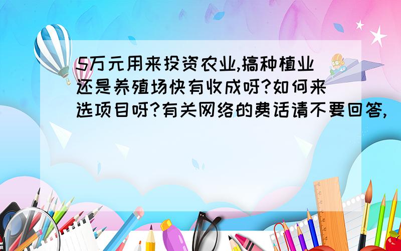 5万元用来投资农业,搞种植业还是养殖场快有收成呀?如何来选项目呀?有关网络的费话请不要回答,