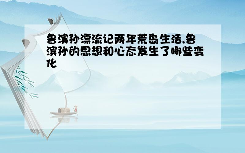 鲁滨孙漂流记两年荒岛生活,鲁滨孙的思想和心态发生了哪些变化