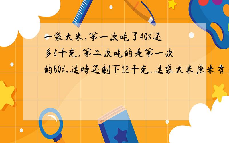 一袋大米,第一次吃了40%还多5千克,第二次吃的是第一次的80%,这时还剩下12千克.这袋大米原来有多少千克?如上